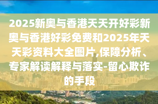 2025天天开好彩免费大全和新门和香港内部资料免费提供,全面释义、专家解读解释与落实与警惕虚假宣传 解析与释义